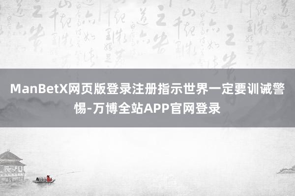 ManBetX网页版登录注册指示世界一定要训诫警惕-万博全站APP官网登录