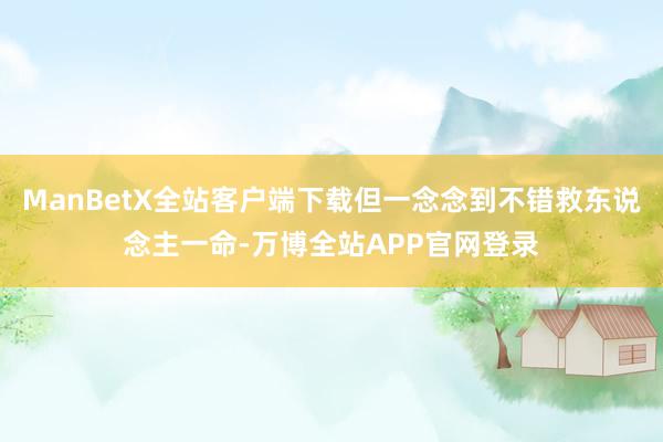 ManBetX全站客户端下载但一念念到不错救东说念主一命-万博全站APP官网登录