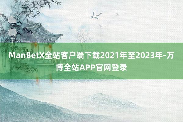 ManBetX全站客户端下载2021年至2023年-万博全站APP官网登录