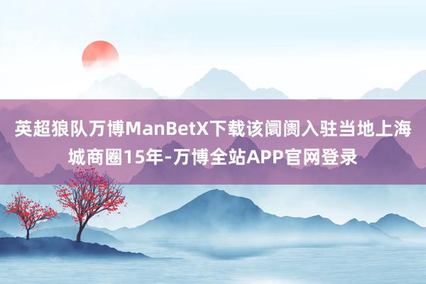 英超狼队万博ManBetX下载该阛阓入驻当地上海城商圈15年-万博全站APP官网登录