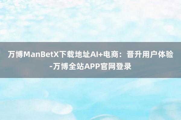 万博ManBetX下载地址AI+电商：晋升用户体验-万博全站APP官网登录