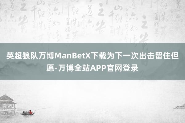英超狼队万博ManBetX下载为下一次出击留住但愿-万博全站APP官网登录