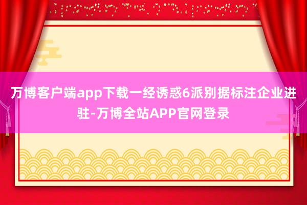 万博客户端app下载一经诱惑6派别据标注企业进驻-万博全站APP官网登录