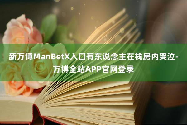 新万博ManBetX入口有东说念主在栈房内哭泣-万博全站APP官网登录