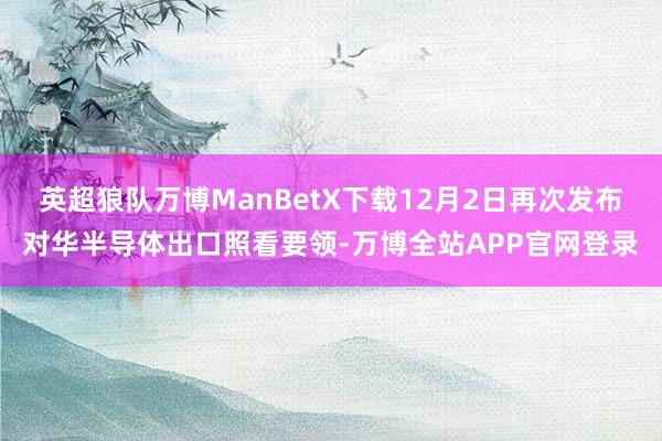 英超狼队万博ManBetX下载12月2日再次发布对华半导体出口照看要领-万博全站APP官网登录