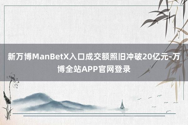 新万博ManBetX入口成交额照旧冲破20亿元-万博全站APP官网登录