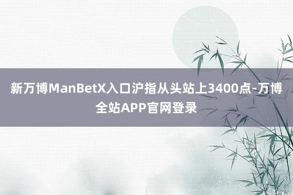 新万博ManBetX入口沪指从头站上3400点-万博全站APP官网登录