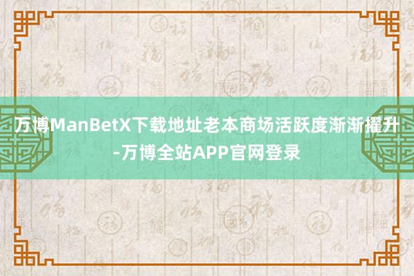 万博ManBetX下载地址老本商场活跃度渐渐擢升-万博全站APP官网登录