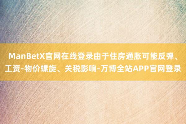 ManBetX官网在线登录由于住房通胀可能反弹、工资-物价螺旋、关税影响-万博全站APP官网登录
