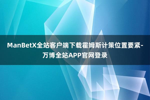 ManBetX全站客户端下载　　霍姆斯计策位置要紧-万博全站APP官网登录
