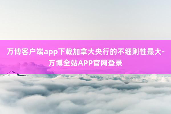 万博客户端app下载　　加拿大央行的不细则性最大-万博全站APP官网登录