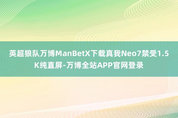 英超狼队万博ManBetX下载真我Neo7禁受1.5K纯直屏-万博全站APP官网登录
