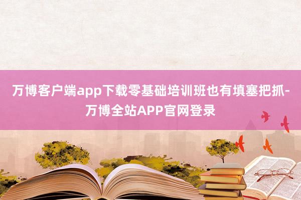 万博客户端app下载零基础培训班也有填塞把抓-万博全站APP官网登录