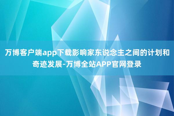 万博客户端app下载影响家东说念主之间的计划和奇迹发展-万博全站APP官网登录