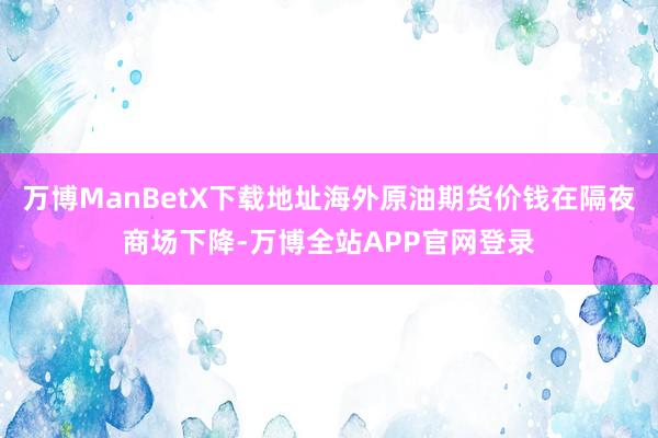 万博ManBetX下载地址海外原油期货价钱在隔夜商场下降-万博全站APP官网登录