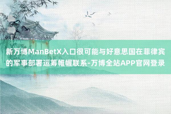 新万博ManBetX入口很可能与好意思国在菲律宾的军事部署运筹帷幄联系-万博全站APP官网登录