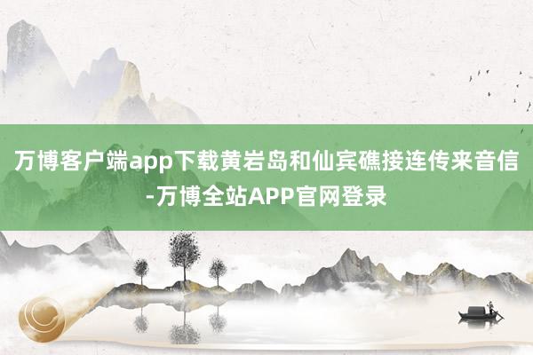 万博客户端app下载黄岩岛和仙宾礁接连传来音信-万博全站APP官网登录