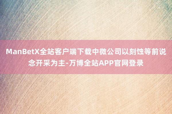 ManBetX全站客户端下载中微公司以刻蚀等前说念开采为主-万博全站APP官网登录