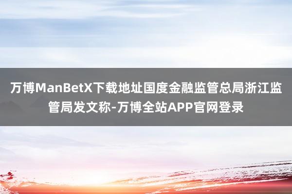 万博ManBetX下载地址国度金融监管总局浙江监管局发文称-万博全站APP官网登录