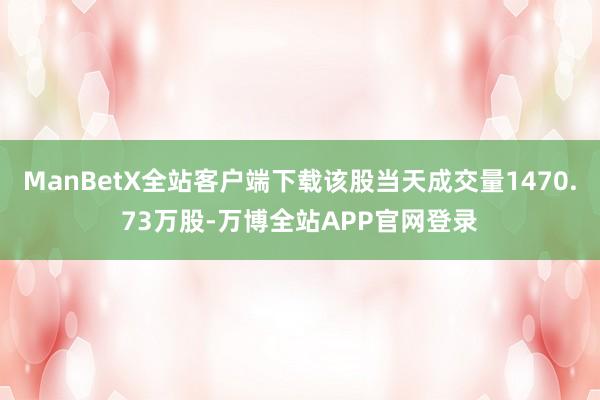 ManBetX全站客户端下载该股当天成交量1470.73万股-万博全站APP官网登录