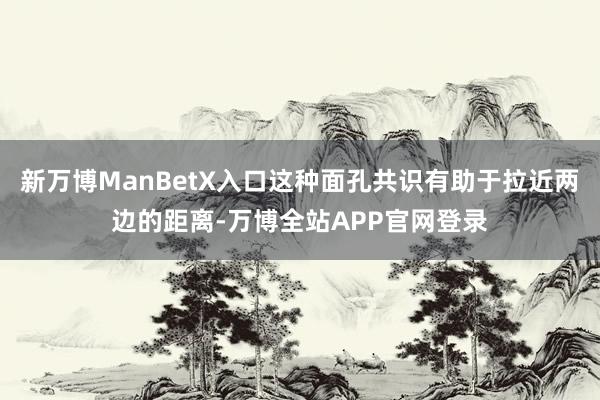 新万博ManBetX入口这种面孔共识有助于拉近两边的距离-万博全站APP官网登录