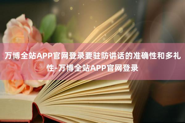 万博全站APP官网登录要驻防讲话的准确性和多礼性-万博全站APP官网登录