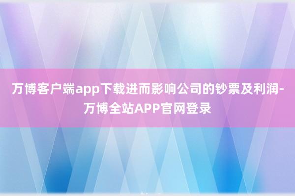 万博客户端app下载进而影响公司的钞票及利润-万博全站APP官网登录