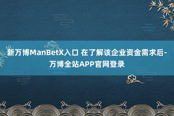 新万博ManBetX入口 在了解该企业资金需求后-万博全站APP官网登录