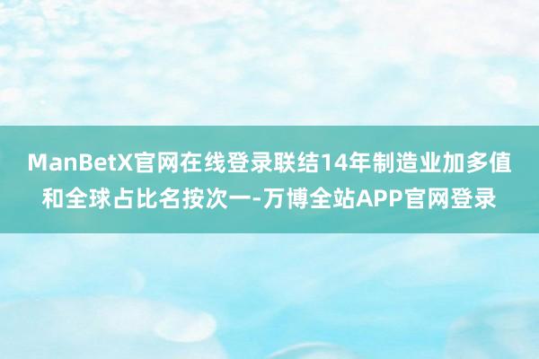 ManBetX官网在线登录联结14年制造业加多值和全球占比名按次一-万博全站APP官网登录