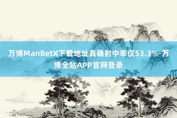 万博ManBetX下载地址真确射中率仅53.3%-万博全站APP官网登录