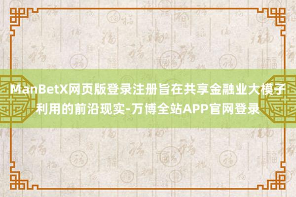 ManBetX网页版登录注册旨在共享金融业大模子利用的前沿现实-万博全站APP官网登录