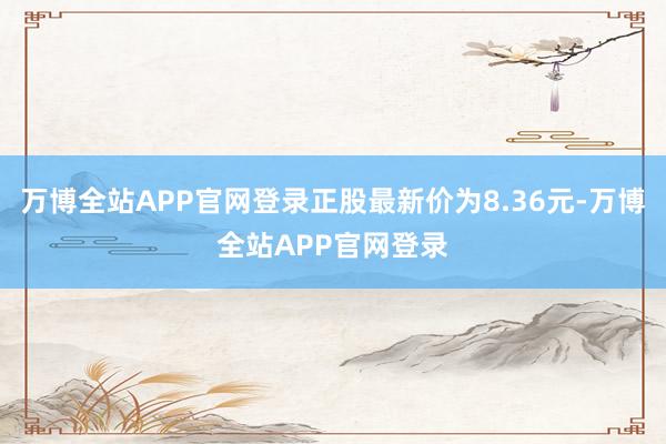 万博全站APP官网登录正股最新价为8.36元-万博全站APP官网登录