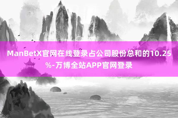 ManBetX官网在线登录占公司股份总和的10.25%-万博全站APP官网登录