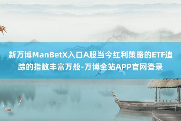 新万博ManBetX入口A股当今红利策略的ETF追踪的指数丰富万般-万博全站APP官网登录