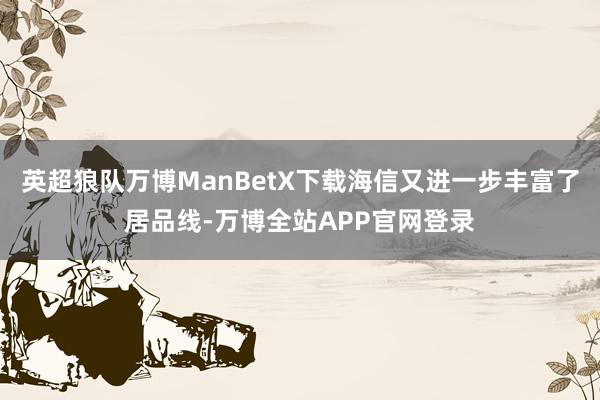 英超狼队万博ManBetX下载海信又进一步丰富了居品线-万博全站APP官网登录