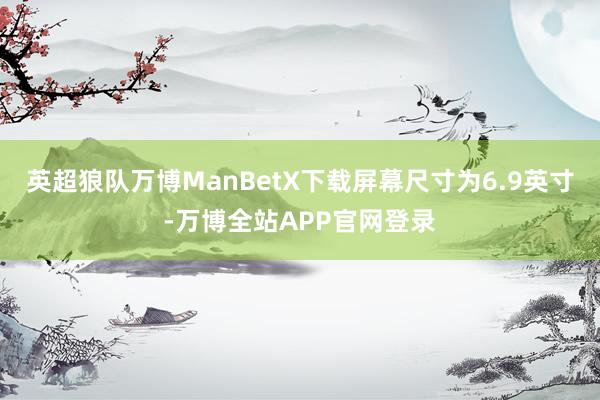英超狼队万博ManBetX下载屏幕尺寸为6.9英寸-万博全站APP官网登录