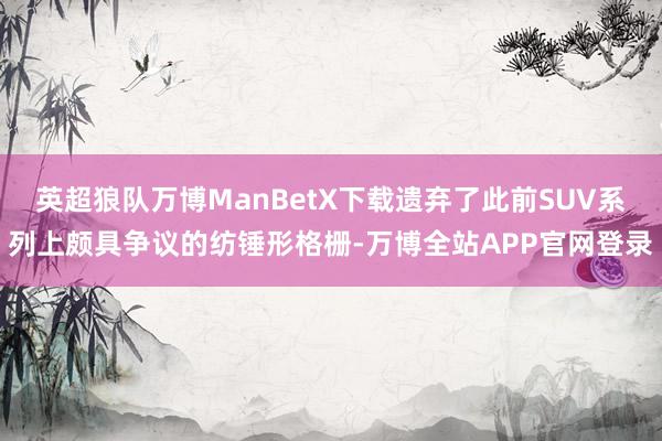 英超狼队万博ManBetX下载遗弃了此前SUV系列上颇具争议的纺锤形格栅-万博全站APP官网登录