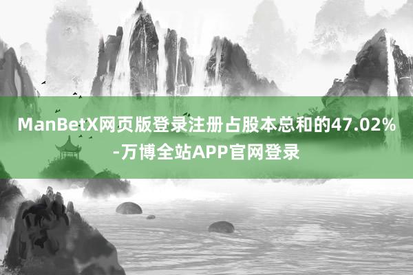 ManBetX网页版登录注册占股本总和的47.02%-万博全站APP官网登录