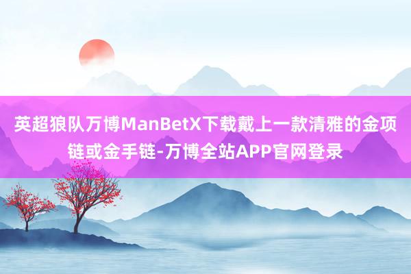 英超狼队万博ManBetX下载戴上一款清雅的金项链或金手链-万博全站APP官网登录