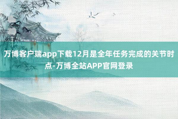 万博客户端app下载12月是全年任务完成的关节时点-万博全站APP官网登录