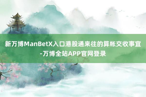 新万博ManBetX入口港股通来往的算帐交收事宜-万博全站APP官网登录