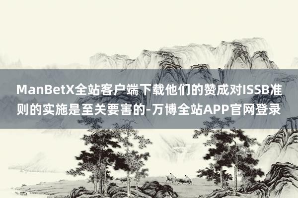 ManBetX全站客户端下载他们的赞成对ISSB准则的实施是至关要害的-万博全站APP官网登录