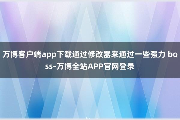 万博客户端app下载通过修改器来通过一些强力 boss-万博全站APP官网登录