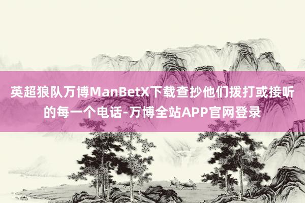 英超狼队万博ManBetX下载查抄他们拨打或接听的每一个电话-万博全站APP官网登录