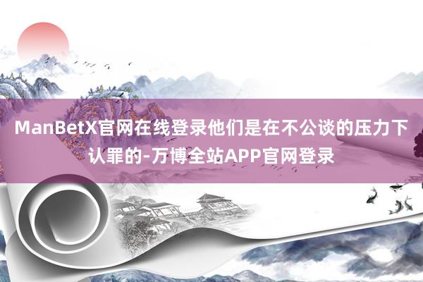 ManBetX官网在线登录他们是在不公谈的压力下认罪的-万博全站APP官网登录