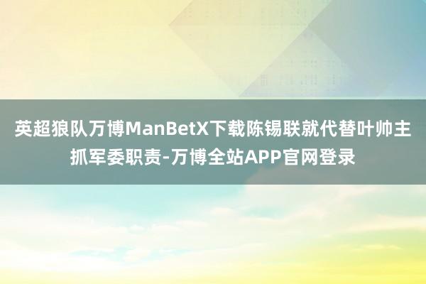 英超狼队万博ManBetX下载陈锡联就代替叶帅主抓军委职责-万博全站APP官网登录