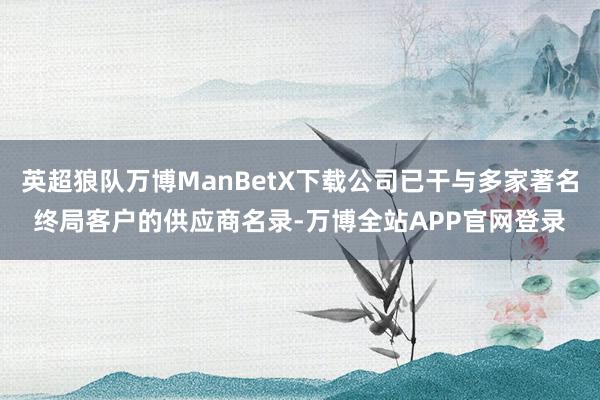 英超狼队万博ManBetX下载公司已干与多家著名终局客户的供应商名录-万博全站APP官网登录