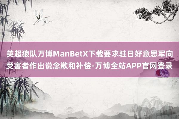 英超狼队万博ManBetX下载要求驻日好意思军向受害者作出说念歉和补偿-万博全站APP官网登录