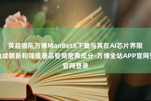 英超狼队万博ManBetX下载与其在AI芯片界限的执续翻新和强盛居品智商密弗成分-万博全站APP官网登录