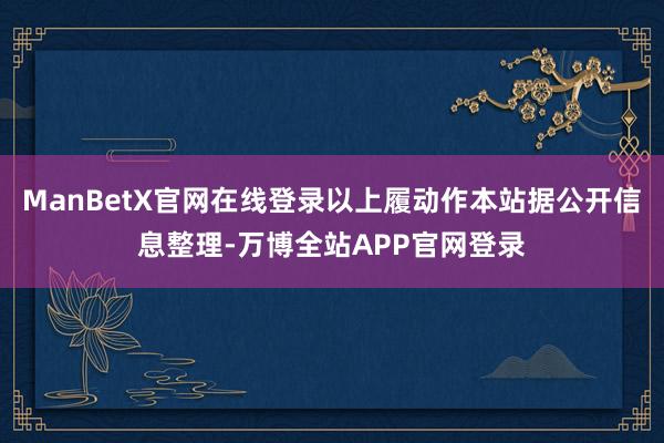 ManBetX官网在线登录以上履动作本站据公开信息整理-万博全站APP官网登录